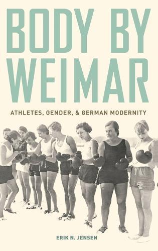 Body by Weimar: Athletes, Gender, and German Modernity