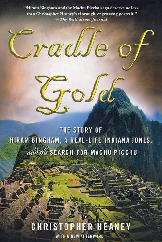 Cradle of Gold: The Story of Hiram Bingham, a Real-life Indiana Jones, and the Search for Machu Picchu