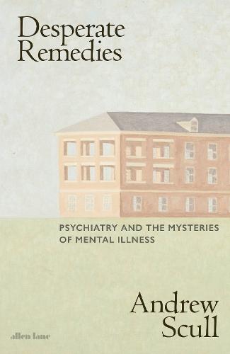 Desperate Remedies: Psychiatry and the Mysteries of Mental Illness
