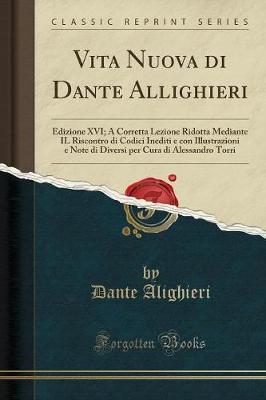 Vita Nuova Di Dante Allighieri: Edizione XVI; A Corretta Lezione Ridotta Mediante Il Riscontro Di Codici Inediti E Con Illustrazioni E Note Di Diversi Per Cura Di Alessandro Torri (Classic Reprint)