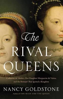 The Rival Queens: Catherine De' Medici, Her Daughter Marguerite de Valois, and the Betrayal That Ignited a Kingdom