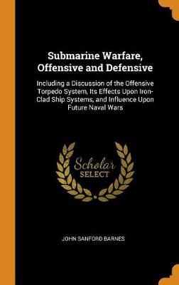 Submarine Warfare, Offensive and Defensive: Including a Discussion of the Offensive Torpedo System, Its Effects Upon Iron-Clad Ship Systems, and Influence Upon Future Naval Wars
