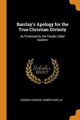 Barclay's Apology for the True Christian Divinity: As Professed by the People Called Quakers