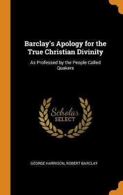 Barclay's Apology for the True Christian Divinity: As Professed by the People Called Quakers
