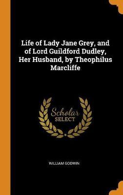 Life of Lady Jane Grey, and of Lord Guildford Dudley, Her Husband, by Theophilus Marcliffe