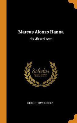 Marcus Alonzo Hanna: His Life and Work