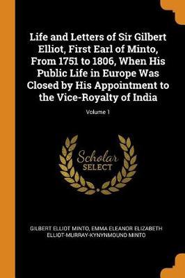 Life and Letters of Sir Gilbert Elliot, First Earl of Minto, from 1751 to 1806, When His Public Life in Europe Was Closed by His Appointment to the Vice-Royalty of India; Volume 1