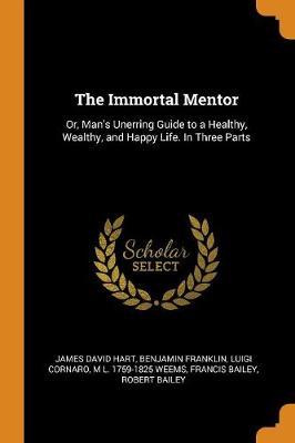 The Immortal Mentor: Or, Man's Unerring Guide to a Healthy, Wealthy, and Happy Life. in Three Parts
