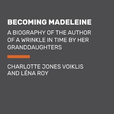 Becoming Madeleine: A Biography of the Author of a Wrinkle in Time by Her Granddaughters