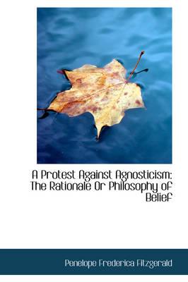 A Protest Against Agnosticism: The Rationale Or Philosophy of Belief
