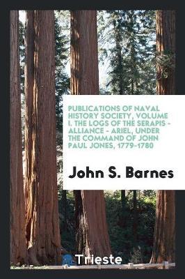 Publications of Naval History Society, Volume I. the Logs of the Serapis - Alliance - Ariel, Under the Command of John Paul Jones, 1779-1780
