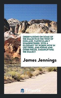 Observations on Some of the Dialects in the West of England, Particularly Somersetshire: With a Glossary of Words Now in Use There; And Poems and Other Pieces, Exemplifying the Dialect