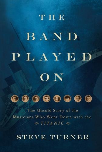The Band Played On: The Untold Story of the Musicians Who Went Down withthe Titanic