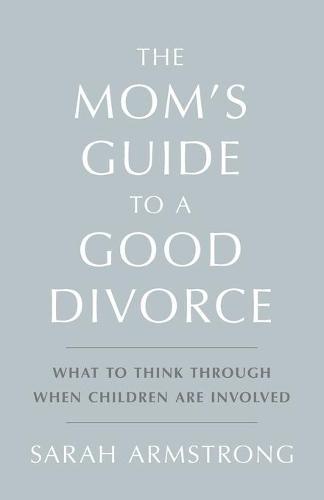 The Mom's Guide to a Good Divorce: What to Think Through When Children are Involved