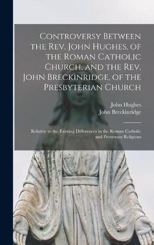 Controversy Between the Rev. John Hughes, of the Roman Catholic Church, and the Rev. John Breckinridge, of the Presbyterian Church: Relative to the Existing Differences in the Roman Catholic and Protestant Religions