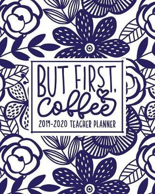 But First, Coffee: 2019-2020 Teacher Planner: August 1, 2019 to July 31, 2020: Weekly & Monthly View Academic Year Planner, Organizer & Diary: Blue & White Florals 0122