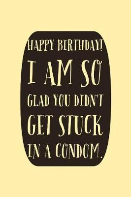 I Am So Glad You Didn T Get Stuck In A Condom Humorous Happy Birthday Sayings Notebook Journal With Lines By Aline Bentley Readings Com Au