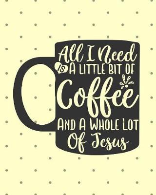 All I Need Is A Little Bit Of Coffee And A Whole Lot Of Jesus: Keep Track of Daily Requests, Praises Journal: Prompted Fill In Your Prayers Praise And Thanks Scripture Verses, Sermon Notes and Bible Study Diary To Write Things In.