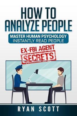 How To Analyze People: Increase Your Emotional Intelligence Using Ex-FBI Secrets, Understand Body Language, Personality Types, and Speed Read People Through Proven Psychology