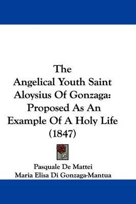 The Angelical Youth Saint Aloysius Of Gonzaga: Proposed As An Example Of A Holy Life (1847)