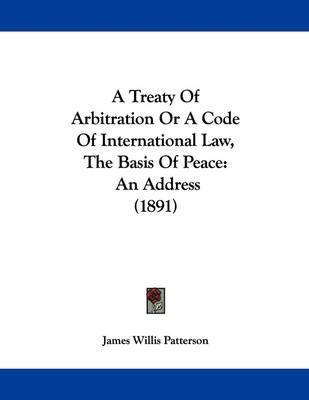 A Treaty of Arbitration or a Code of International Law, the Basis of Peace: An Address (1891)