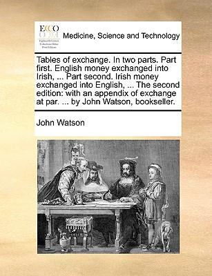 Tables of Exchange. in Two Parts. Part First. English Money Exchanged Into Irish, ... Part Second. Irish Money Exchanged Into English, ... the Second Edition