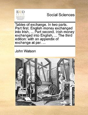 Tables of Exchange. in Two Parts. Part First. English Money Exchanged Into Irish, ... Part Second. Irish Money Exchanged Into English, ... the Third Edition