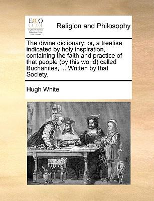 The Divine Dictionary; Or, a Treatise Indicated by Holy Inspiration, Containing the Faith and Practice of That People (by This World) Called Buchanites, ... Written by That Society.