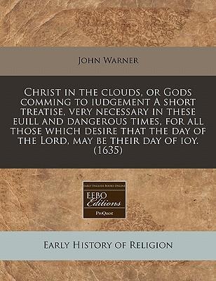 Christ in the Clouds, or Gods Comming to Iudgement a Short Treatise, Very Necessary in These Euill and Dangerous Times, for All Those Which Desire That the Day of the Lord, May Be Their Day of Ioy. (1635)