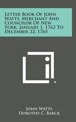 Letter Book of John Watts, Merchant and Councilor of New York, January 1, 1762 to December 22, 1765
