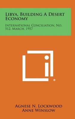 Libya, Building a Desert Economy: International Conciliation, No. 512, March, 1957