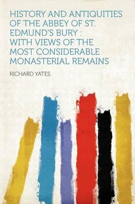 History and Antiquities of the Abbey of St. Edmund's Bury: With Views of the Most Considerable Monasterial Remains