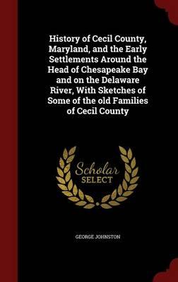 History of Cecil County, Maryland, and the Early Settlements Around the Head of Chesapeake Bay and on the Delaware River, with Sketches of Some of the Old Families of Cecil County