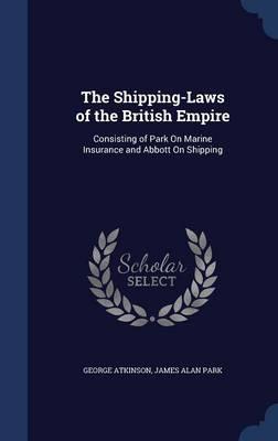 The Shipping-Laws of the British Empire: Consisting of Park on Marine Insurance and Abbott on Shipping