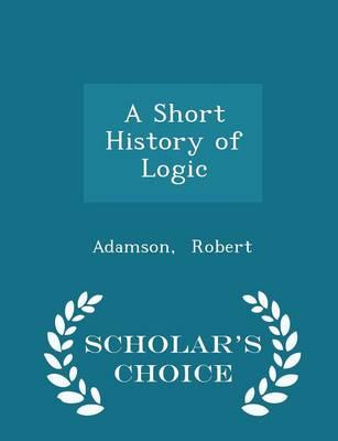 A Short History of Logic - Scholar's Choice Edition