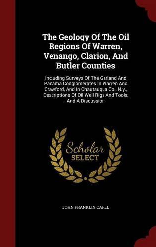 The Geology of the Oil Regions of Warren, Venango, Clarion, and Butler Counties: Including Surveys of the Garland and Panama Conglomerates in Warren and Crawford, and in Chautauqua Co., N.Y., Descriptions of Oil Well Rigs and Tools, and a Discussion