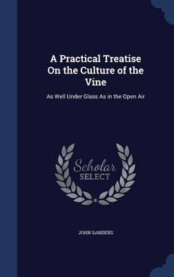 A Practical Treatise on the Culture of the Vine: As Well Under Glass as in the Open Air