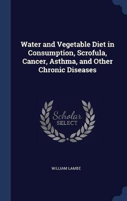 Water and Vegetable Diet in Consumption, Scrofula, Cancer, Asthma, and Other Chronic Diseases