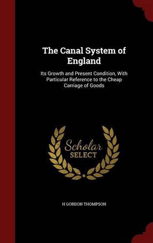 The Canal System of England: Its Growth and Present Condition, with Particular Reference to the Cheap Carriage of Goods