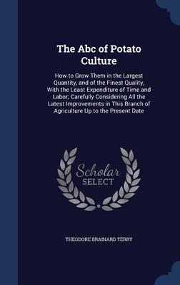 The ABC of Potato Culture. How to Grow Them in the Largest Quantity, and of the Finest Quality, with the Least Expenditure of Time and Labor; Carefully Considering All the Latest Improvements in This Branch of Agriculture Up to the Present Date