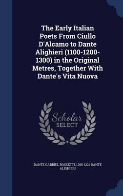 The Early Italian Poets from Ciullo D'Alcamo to Dante Alighieri (1100-1200-1300) in the Original Metres, Together with Dante's Vita Nuova