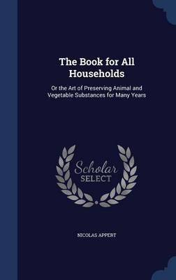 The Book for All Households: Or the Art of Preserving Animal and Vegetable Substances for Many Years