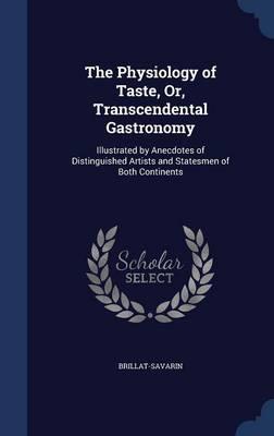 The Physiology of Taste, Or, Transcendental Gastronomy: Illustrated by Anecdotes of Distinguished Artists and Statesmen of Both Continents