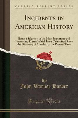 Incidents in American History: Being a Selection of the Most Important and Interesting Events Which Have Transpired Since the Discovery of America, to the Present Time (Classic Reprint)
