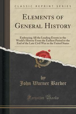 Elements of General History: Embracing All the Leading Events in the World's History from the Earliest Period to the End of the Late Civil War in the United States (Classic Reprint)