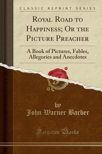 Royal Road to Happiness; Or the Picture Preacher: A Book of Pictures, Fables, Allegories and Anecdotes (Classic Reprint)
