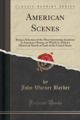 American Scenes: Being a Selection of the Most Interesting Incidents in American History, to Which Is Added a Historical Sketch of Each of the United States (Classic Reprint)