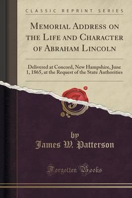 Memorial Address on the Life and Character of Abraham Lincoln: Delivered at Concord, New Hampshire, June 1, 1865, at the Request of the State Authorities (Classic Reprint)