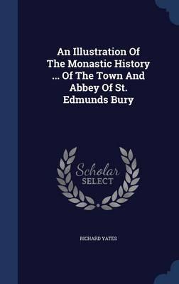 An Illustration of the Monastic History ... of the Town and Abbey of St. Edmunds Bury