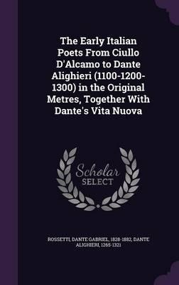 The Early Italian Poets from Ciullo D'Alcamo to Dante Alighieri (1100-1200-1300) in the Original Metres, Together with Dante's Vita Nuova